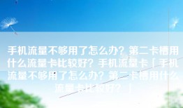 手机流量不够用了怎么办？第二卡槽用什么流量卡比较好？手机流量卡「手机流量不够用了怎么办？第二卡槽用什么流量卡比较好？」