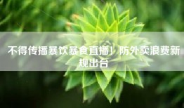 不得传播暴饮暴食直播！防外卖浪费新规出台