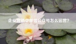 企业营销中微信公众号怎么运营？