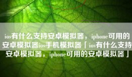 ios有什么支持安卓模拟器，iphone可用的安卓模拟器ios手机模拟器「ios有什么支持安卓模拟器，iphone可用的安卓模拟器」