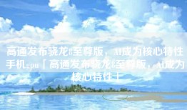高通发布骁龙8至尊版，AI成为核心特性手机gpu「高通发布骁龙8至尊版，AI成为核心特性」