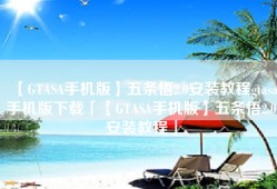 【GTASA手机版】五条悟2.0安装教程gtasa手机版下载「【GTASA手机版】五条悟2.0安装教程」