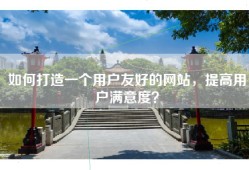 如何打造一个用户友好的网站，提高用户满意度？