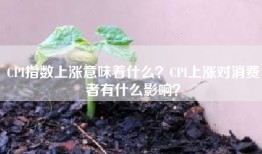 CPI指数上涨意味着什么？CPI上涨对消费者有什么影响？