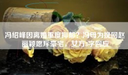 冯绍峰因离婚重度抑郁？冯母为挽回赵丽颖愿斥豪宅，女方3字回应