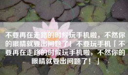 不要再在走路的时候玩手机啦，不然你的眼睛就要出问题了！不要玩手机「不要再在走路的时候玩手机啦，不然你的眼睛就要出问题了！」