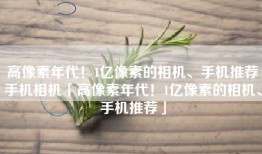 高像素年代！1亿像素的相机、手机推荐手机相机「高像素年代！1亿像素的相机、手机推荐」