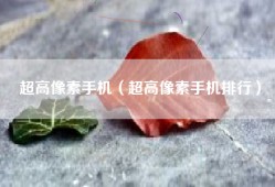 超高像素手机（超高像素手机排行）