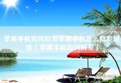 苹果手机如何群发苹果手机怎么群发短信「苹果手机如何群发」
