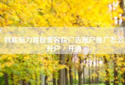 到底磁力智投美容院广告账户推广怎么开户／开通