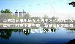 苹果笔记本电脑充不进电怎么办为什么苹果手机充不进去电「苹果笔记本电脑充不进电怎么办」