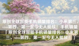 原创全球智能手机销量排名：小米第三，vivo第四，第一至今无人能敌！手机销量「原创全球智能手机销量排名：小米第三，vivo第四，第一至今无人能敌！」