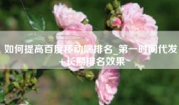 如何提高百度移动端排名_第一时间代发+长期排名效果
