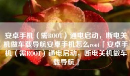 安卓手机（需ROOT）通电启动，断电关机做车载导航安卓手机怎么root「安卓手机（需ROOT）通电启动，断电关机做车载导航」