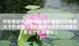 手机里越来越多的摄像头都是什么摄像头手机摄像「手机里越来越多的摄像头都是什么摄像头」