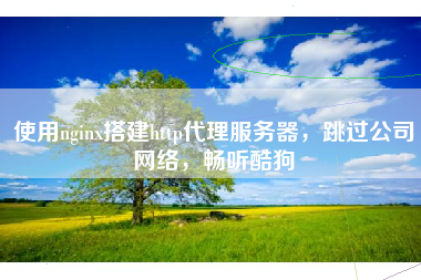 使用nginx搭建http代理服务器，跳过公司网络，畅听酷狗