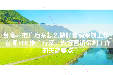 台湾seo推广方案怎么做好营销策划工作_台湾 SEO 推广方案，做好营销策划工作的关键要点