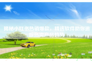 揭秘小红书热销爆款，精选软件助你追踪热卖产品趋势