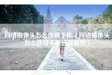 网络摄像头怎么连接手机（网络摄像头怎么连接手机远程监控）