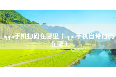 oppo手机扫码在哪里（oppo手机自带扫码在哪）