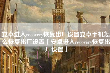 安卓进入recovery恢复出厂设置安卓手机怎么恢复出厂设置「安卓进入recovery恢复出厂设置」