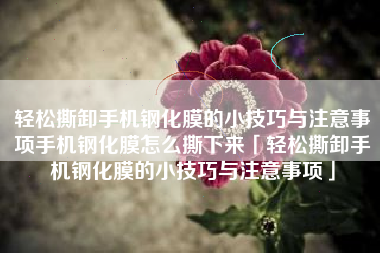 轻松撕卸手机钢化膜的小技巧与注意事项手机钢化膜怎么撕下来「轻松撕卸手机钢化膜的小技巧与注意事项」