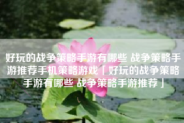 好玩的战争策略手游有哪些 战争策略手游推荐手机策略游戏「好玩的战争策略手游有哪些 战争策略手游推荐」