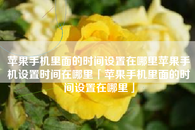 苹果手机里面的时间设置在哪里苹果手机设置时间在哪里「苹果手机里面的时间设置在哪里」