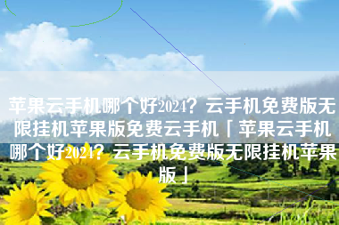 苹果云手机哪个好2024？云手机免费版无限挂机苹果版免费云手机「苹果云手机哪个好2024？云手机免费版无限挂机苹果版」