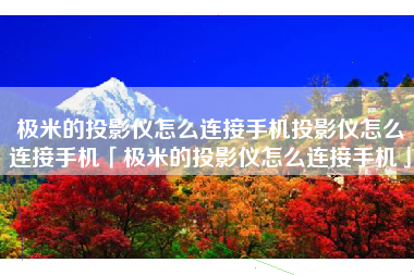 极米的投影仪怎么连接手机投影仪怎么连接手机「极米的投影仪怎么连接手机」