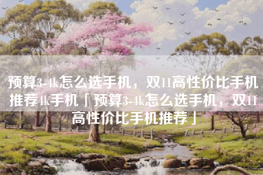 预算3-4k怎么选手机，双11高性价比手机推荐4k手机「预算3-4k怎么选手机，双11高性价比手机推荐」