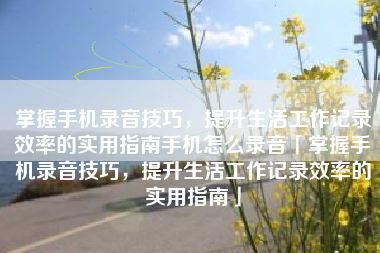 掌握手机录音技巧，提升生活工作记录效率的实用指南手机怎么录音「掌握手机录音技巧，提升生活工作记录效率的实用指南」