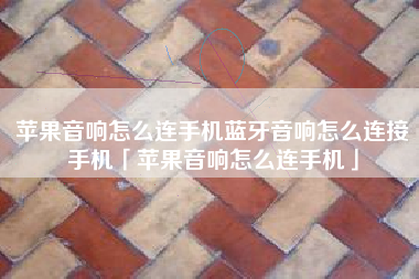 苹果音响怎么连手机蓝牙音响怎么连接手机「苹果音响怎么连手机」