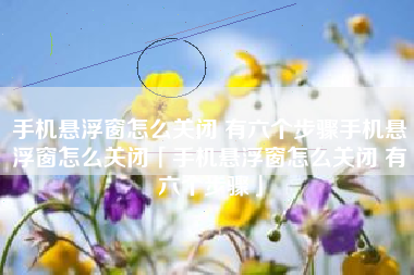 手机悬浮窗怎么关闭 有六个步骤手机悬浮窗怎么关闭「手机悬浮窗怎么关闭 有六个步骤」