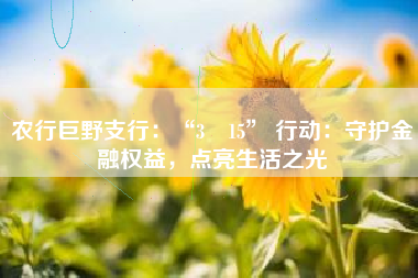 农行巨野支行：“3・15” 行动：守护金融权益，点亮生活之光